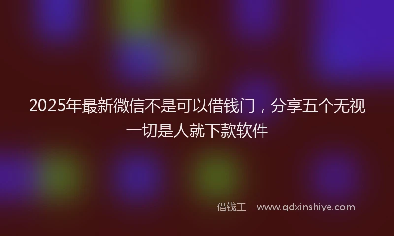2025年最新微信不是可以借钱门，分享五个无视一切是人就下款软件