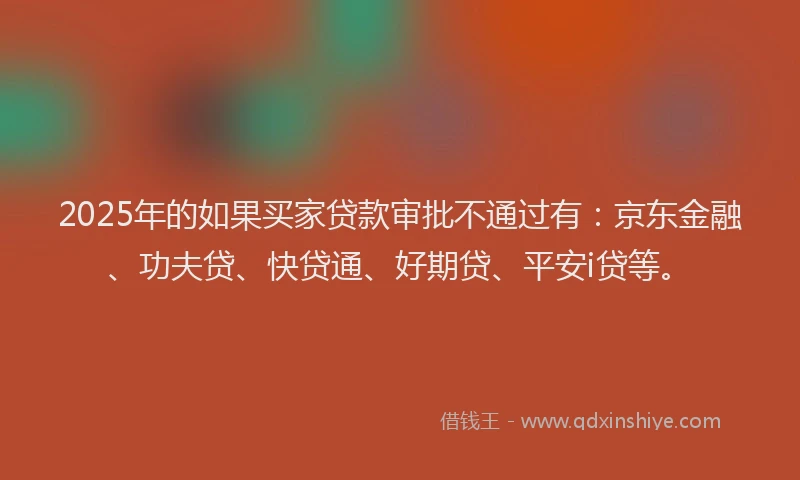 2025年的如果买家贷款审批不通过有：京东金融、功夫贷、快贷通、好期贷、平安i贷等。