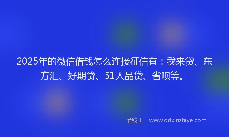 2025年的微信借钱怎么连接征信有：我来贷、东方汇、好期贷、51人品贷、省呗等。