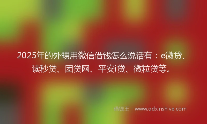 2025年的外甥用微信借钱怎么说话有：e微贷、读秒贷、团贷网、平安i贷、微粒贷等。