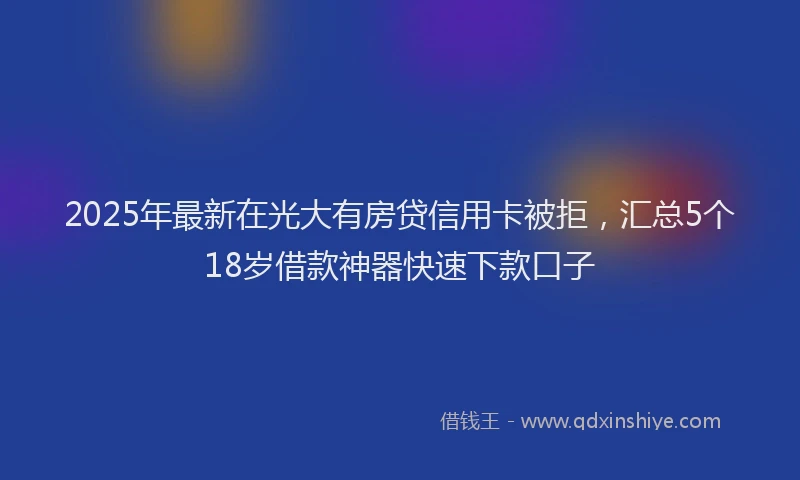 2025年最新在光大有房贷信用卡被拒，汇总5个18岁借款神器快速下款口子