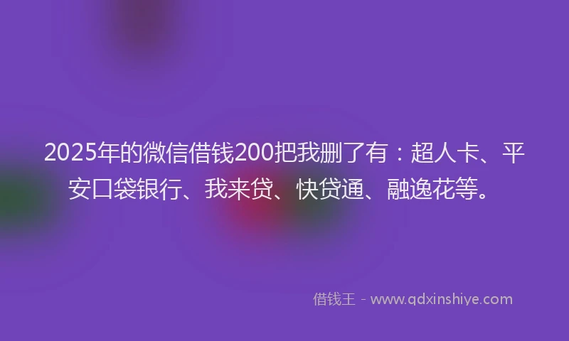 2025年的微信借钱200把我删了有：超人卡、平安口袋银行、我来贷、快贷通、融逸花等。