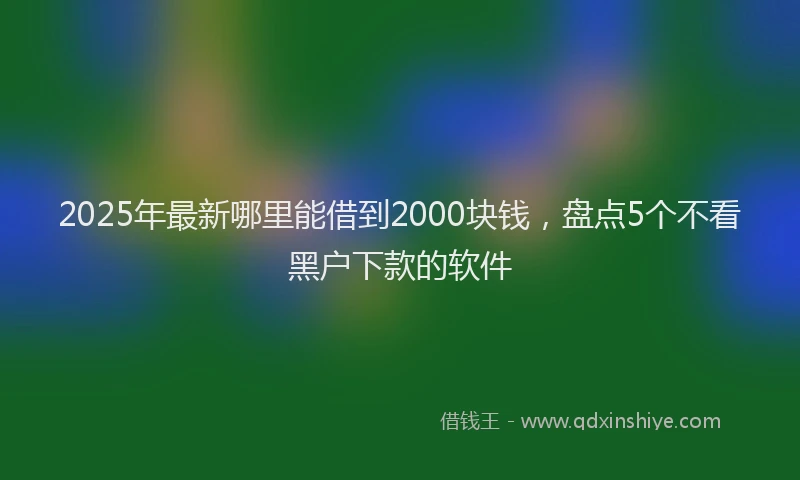 2025年最新哪里能借到2000块钱，盘点5个不看黑户下款的软件