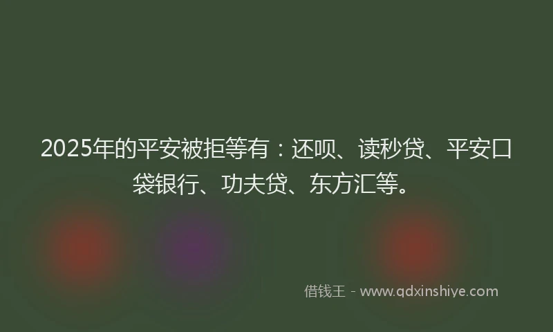 2025年的平安被拒等有：还呗、读秒贷、平安口袋银行、功夫贷、东方汇等。