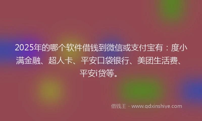 2025年的哪个软件借钱到微信或支付宝有：度小满金融、超人卡、平安口袋银行、美团生活费、平安i贷等。