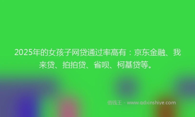 2025年的女孩子网贷通过率高有：京东金融、我来贷、拍拍贷、省呗、柯基贷等。