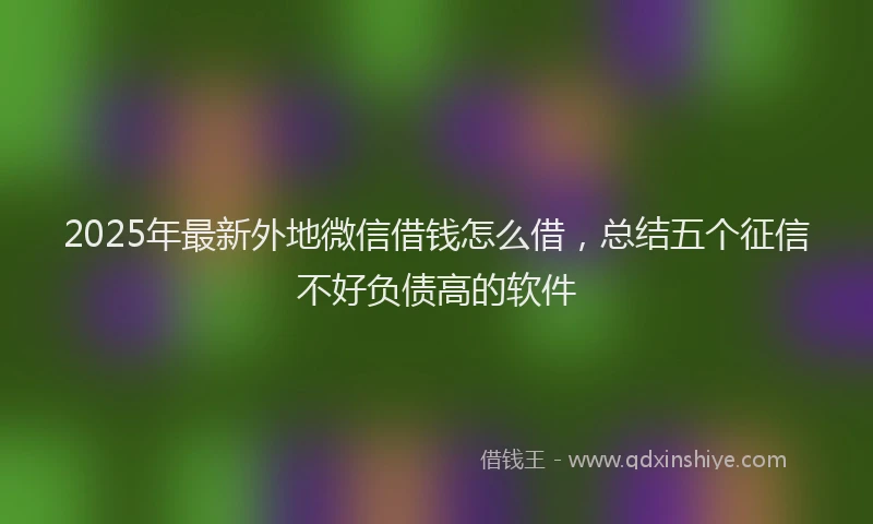 2025年最新外地微信借钱怎么借，总结五个征信不好负债高的软件