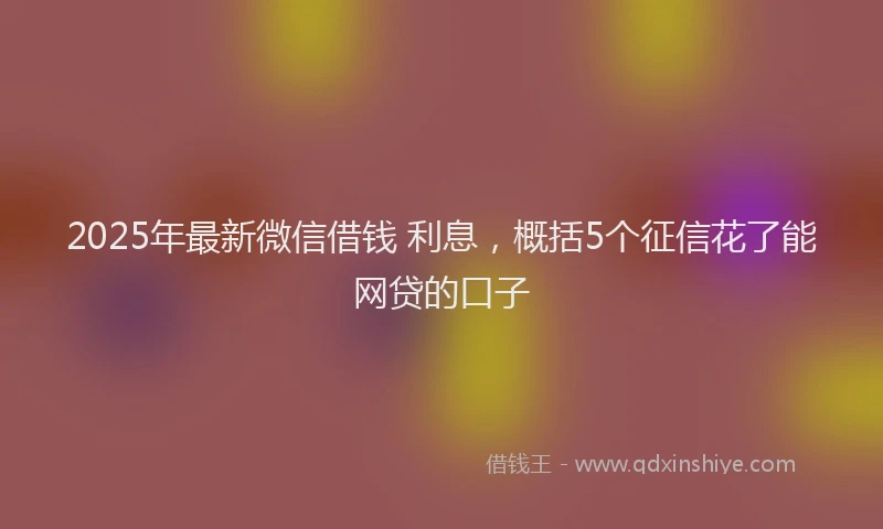 2025年最新微信借钱 利息，概括5个征信花了能网贷的口子