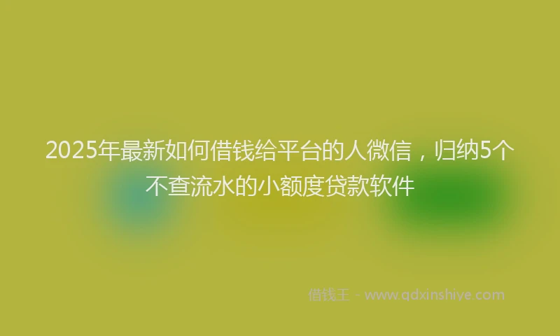 2025年最新如何借钱给平台的人微信，归纳5个不查流水的小额度贷款软件