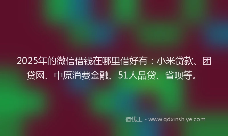 2025年的微信借钱在哪里借好有：小米贷款、团贷网、中原消费金融、51人品贷、省呗等。