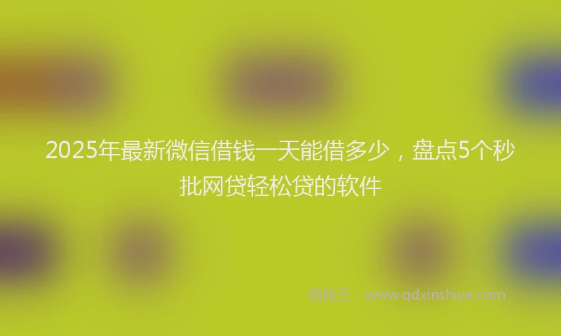 2025年最新微信借钱一天能借多少，盘点5个秒批网贷轻松贷的软件