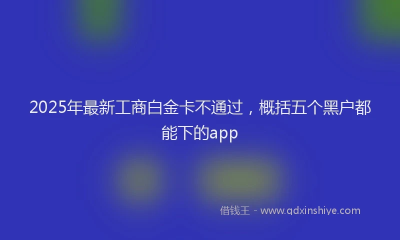 2025年最新工商白金卡不通过，概括五个黑户都能下的app