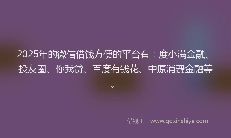 2025年的微信借钱方便的平台有：度小满金融、投友圈、你我贷、百度有钱花、中原消费金融等。