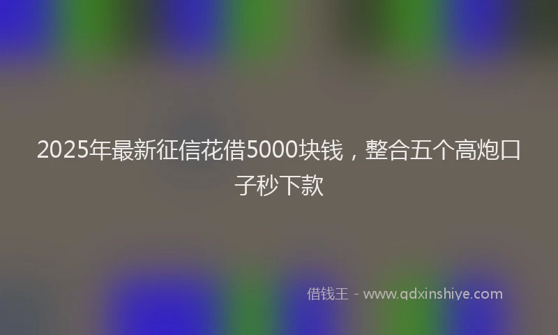 2025年最新征信花借5000块钱，整合五个高炮口子秒下款