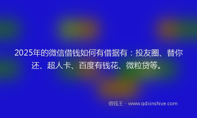 2025年的微信借钱如何有借据有：投友圈、替你还、超人卡、百度有钱花、微粒贷等。