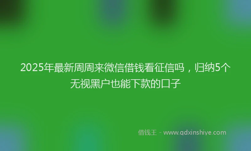 2025年最新周周来微信借钱看征信吗，归纳5个无视黑户也能下款的口子