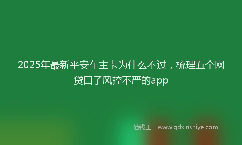 2025年最新平安车主卡为什么不过，梳理五个网贷口子风控不严的app