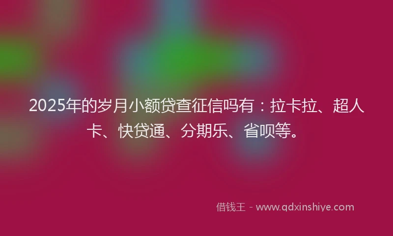 2025年的岁月小额贷查征信吗有：拉卡拉、超人卡、快贷通、分期乐、省呗等。