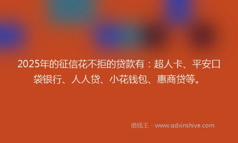 2025年的征信花不拒的贷款有：超人卡、平安口袋银行、人人贷、小花钱包、惠商贷等。