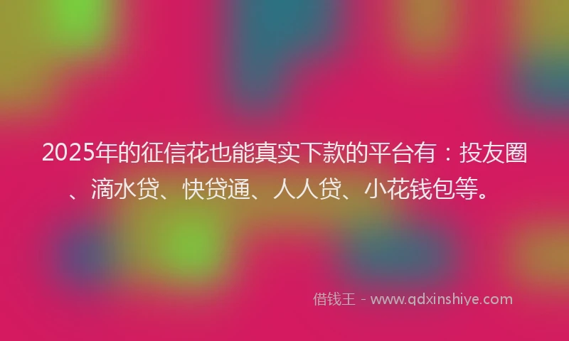 2025年的征信花也能真实下款的平台有：投友圈、滴水贷、快贷通、人人贷、小花钱包等。