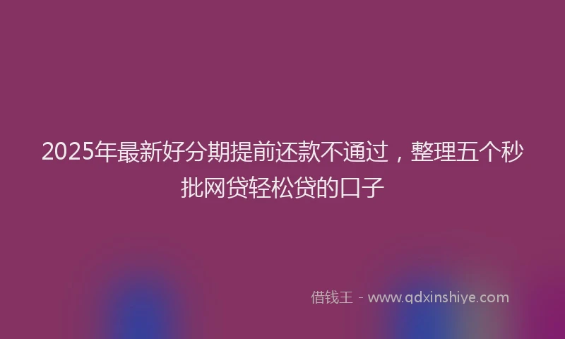 2025年最新好分期提前还款不通过，整理五个秒批网贷轻松贷的口子