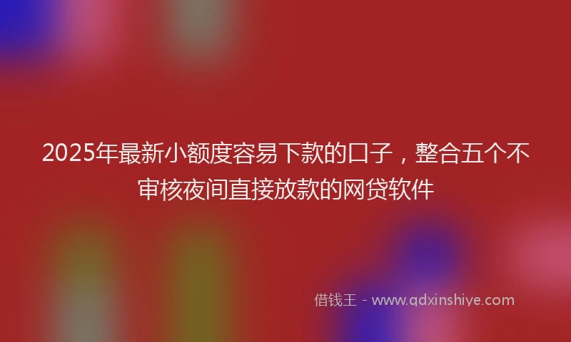 2025年最新小额度容易下款的口子，整合五个不审核夜间直接放款的网贷软件