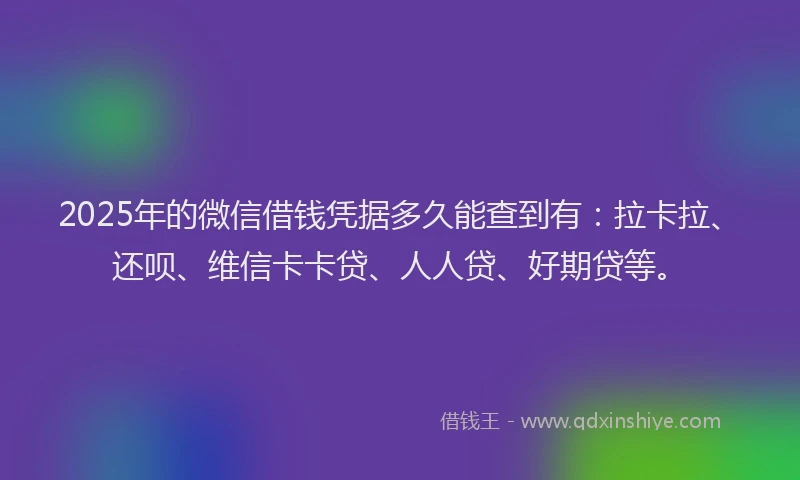 2025年的微信借钱凭据多久能查到有：拉卡拉、还呗、维信卡卡贷、人人贷、好期贷等。