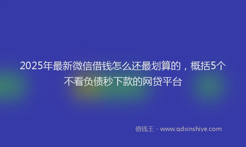 2025年最新微信借钱怎么还最划算的，概括5个不看负债秒下款的网贷平台