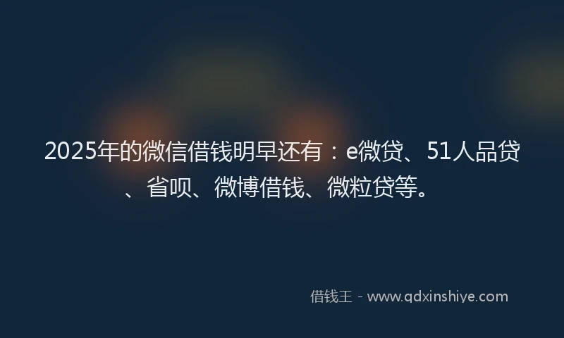 2025年的微信借钱明早还有：e微贷、51人品贷、省呗、微博借钱、微粒贷等。