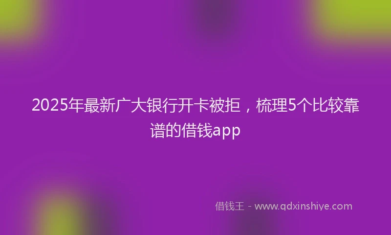 2025年最新广大银行开卡被拒，梳理5个比较靠谱的借钱app