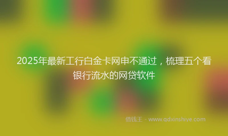 2025年最新工行白金卡网申不通过，梳理五个看银行流水的网贷软件