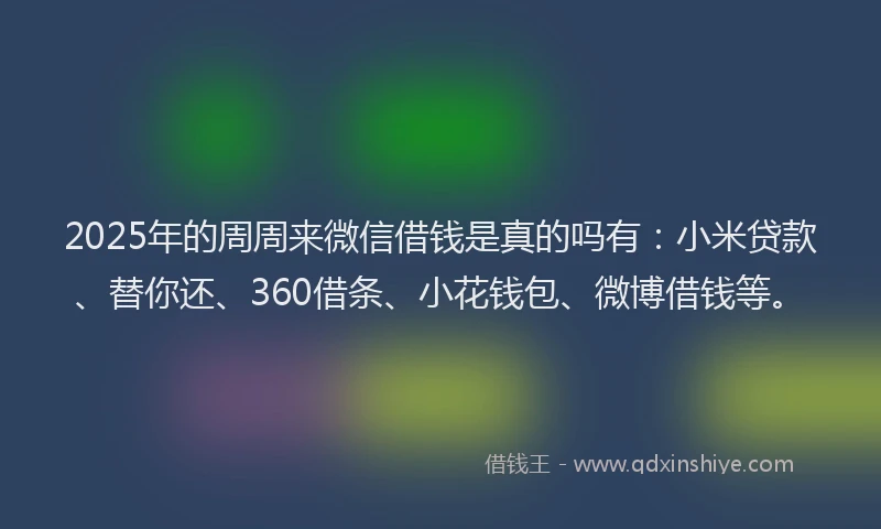 2025年的周周来微信借钱是真的吗有：小米贷款、替你还、360借条、小花钱包、微博借钱等。