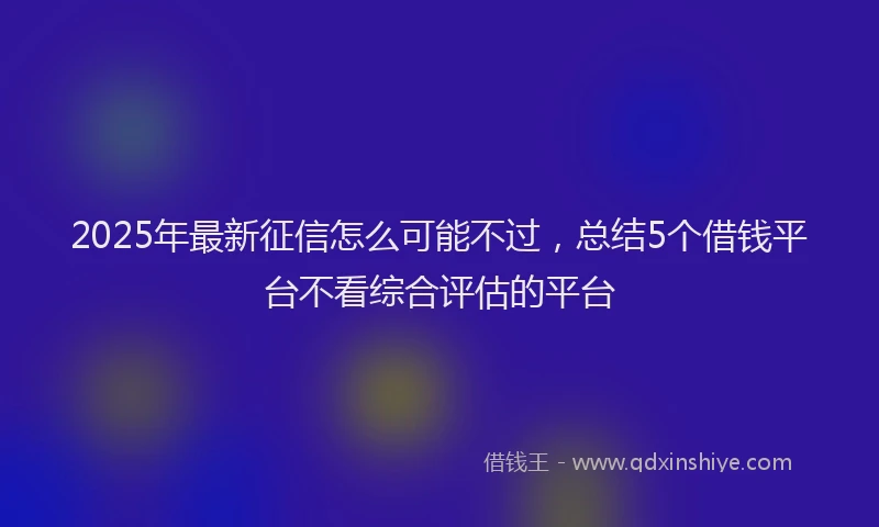2025年最新征信怎么可能不过，总结5个借钱平台不看综合评估的平台