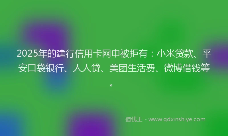 2025年的建行信用卡网申被拒有：小米贷款、平安口袋银行、人人贷、美团生活费、微博借钱等。