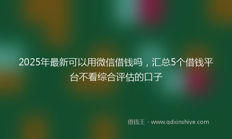 2025年最新可以用微信借钱吗，汇总5个借钱平台不看综合评估的口子