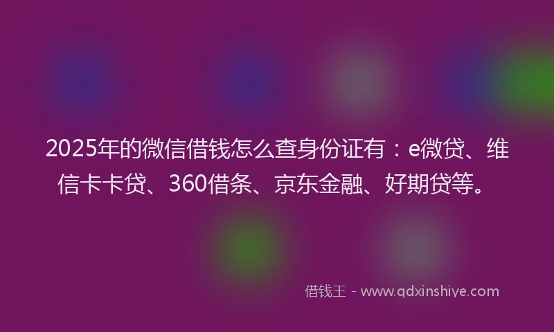 2025年的微信借钱怎么查身份证有：e微贷、维信卡卡贷、360借条、京东金融、好期贷等。