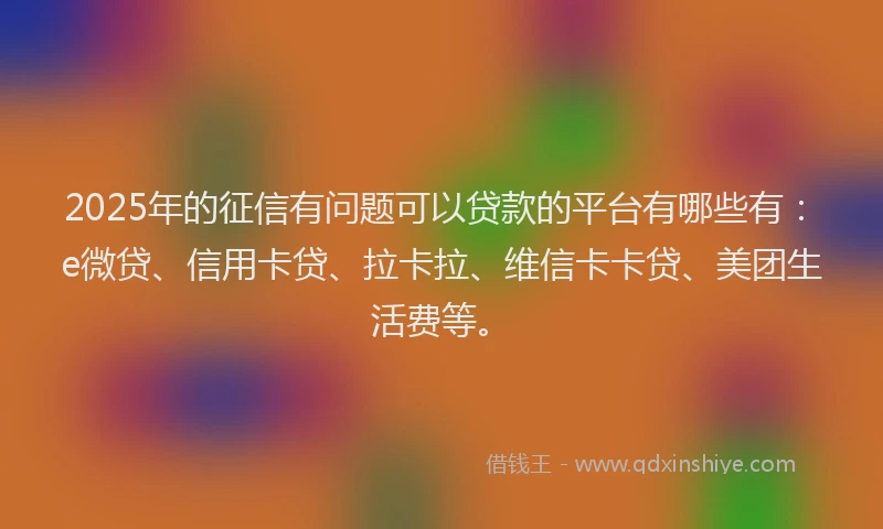 2025年的征信有问题可以贷款的平台有哪些有：e微贷、信用卡贷、拉卡拉、维信卡卡贷、美团生活费等。