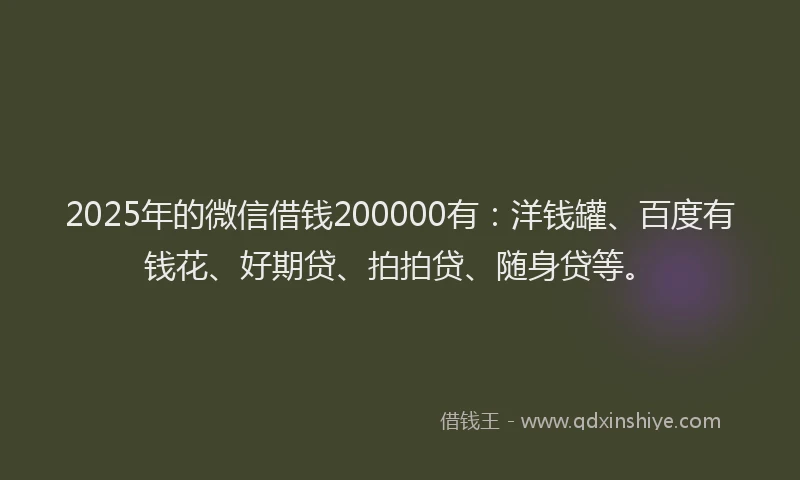 2025年的微信借钱200000有：洋钱罐、百度有钱花、好期贷、拍拍贷、随身贷等。