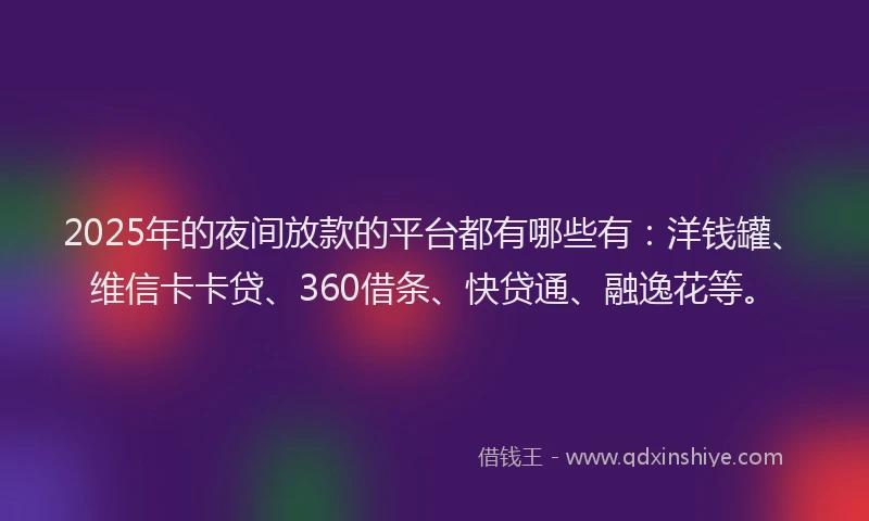 2025年的夜间放款的平台都有哪些有：洋钱罐、维信卡卡贷、360借条、快贷通、融逸花等。