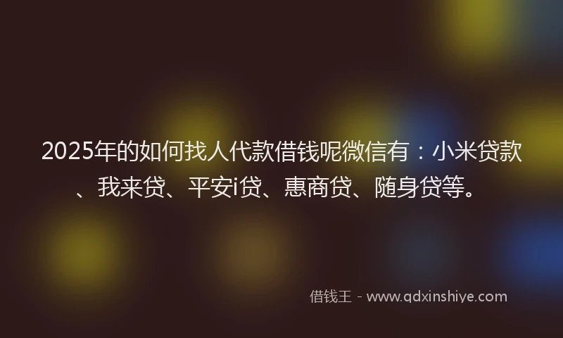 2025年的如何找人代款借钱呢微信有：小米贷款、我来贷、平安i贷、惠商贷、随身贷等。