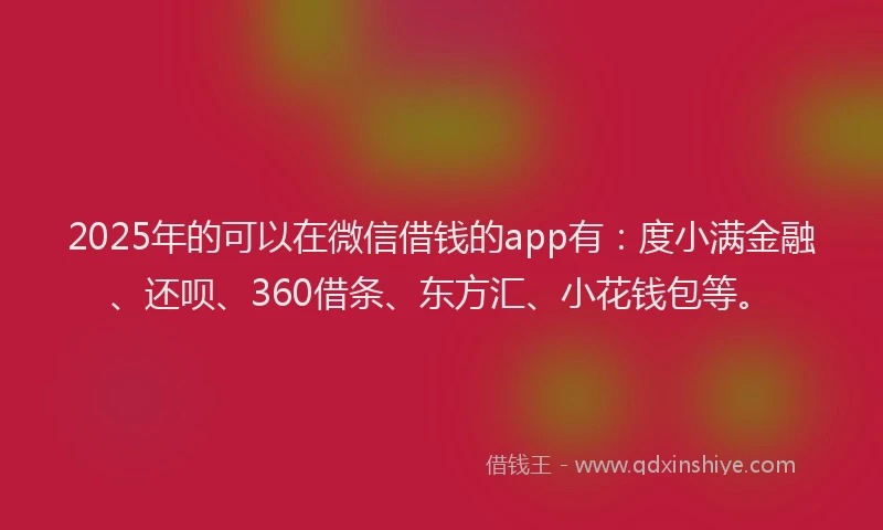 2025年的可以在微信借钱的app有：度小满金融、还呗、360借条、东方汇、小花钱包等。