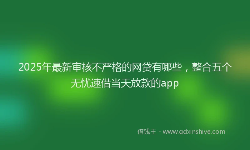 2025年最新审核不严格的网贷有哪些，整合五个无忧速借当天放款的app