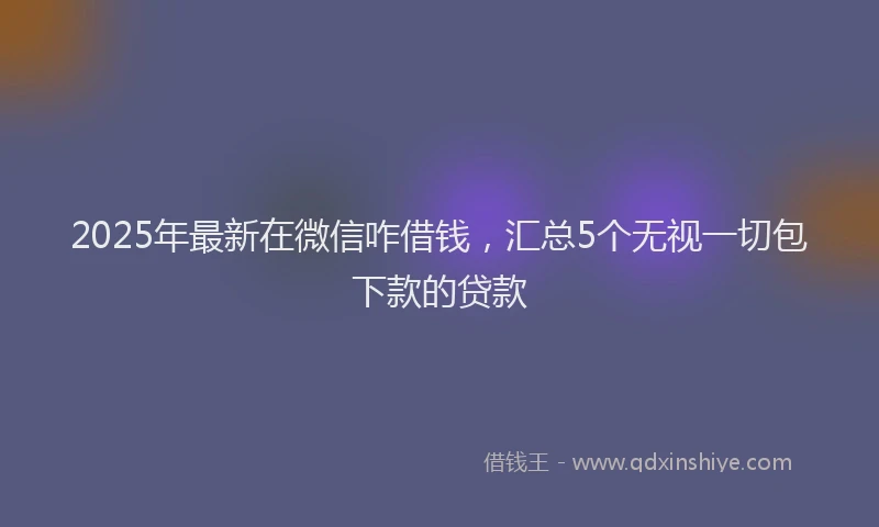 2025年最新在微信咋借钱，汇总5个无视一切包下款的贷款