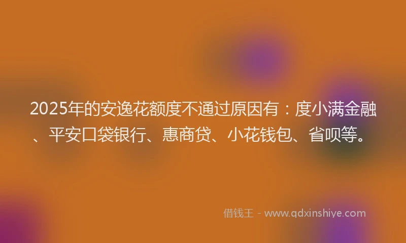 2025年的安逸花额度不通过原因有：度小满金融、平安口袋银行、惠商贷、小花钱包、省呗等。