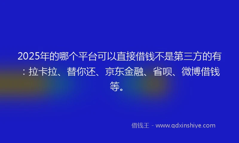 2025年的哪个平台可以直接借钱不是第三方的有：拉卡拉、替你还、京东金融、省呗、微博借钱等。