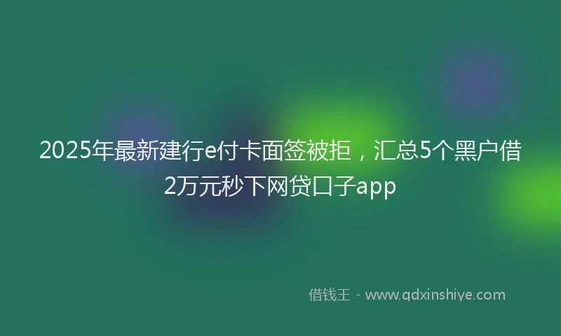 2025年最新建行e付卡面签被拒，汇总5个黑户借2万元秒下网贷口子app