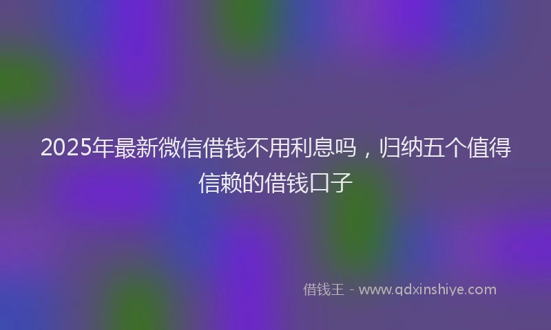 2025年最新微信借钱不用利息吗，归纳五个值得信赖的借钱口子