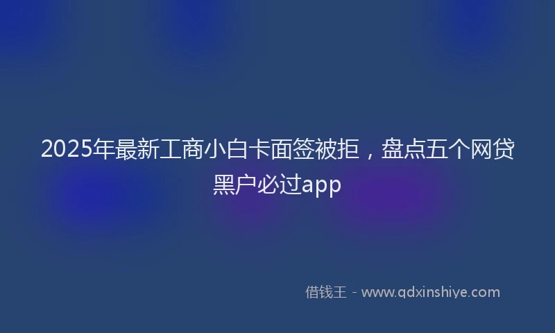 2025年最新工商小白卡面签被拒，盘点五个网贷黑户必过app