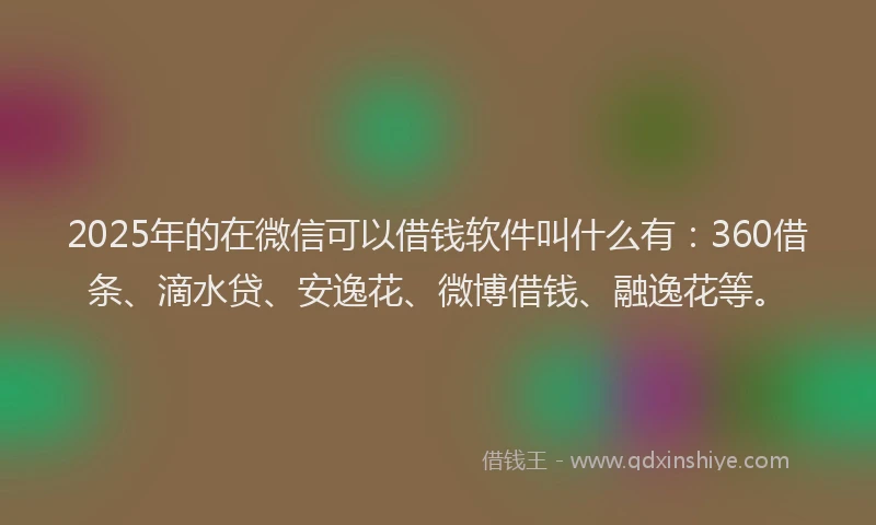2025年的在微信可以借钱软件叫什么有：360借条、滴水贷、安逸花、微博借钱、融逸花等。