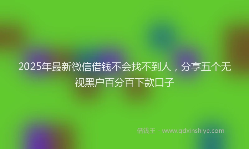 2025年最新微信借钱不会找不到人，分享五个无视黑户百分百下款口子